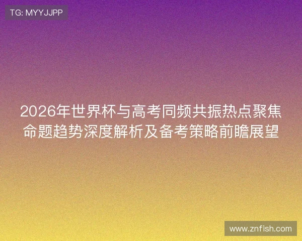 2026年世界杯与高考同频共振热点聚焦命题趋势深度解析及备考策略前瞻展望