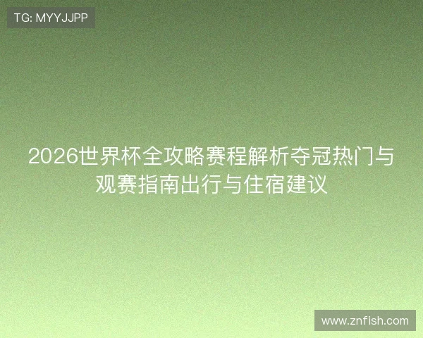 2026世界杯全攻略赛程解析夺冠热门与观赛指南出行与住宿建议 2026世界杯全攻略赛程解析夺冠热门与观赛指南出行与住宿建议