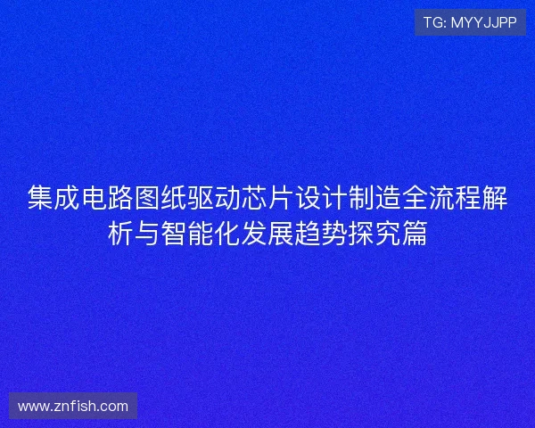 集成电路图纸驱动芯片设计制造全流程解析与智能化发展趋势探究篇